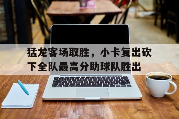 猛龙客场取胜，小卡复出砍下全队最高分助球队胜出